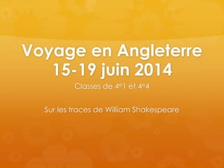 Voyage en Angleterre 
15-19 juin 2014 
Classes de 4e1 et 4e4 
Sur les traces de William Shakespeare 
 