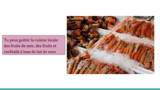 Tu peux goûter la cuisine locale:
des fruits de mer, des fruits et
cocktails à base de lait de coco.
 