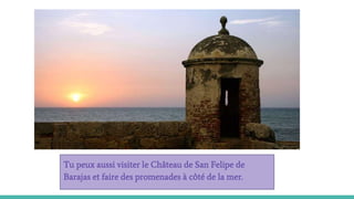 Tu peux aussi visiter le Château de San Felipe de
Barajas et faire des promenades à côté de la mer.
 