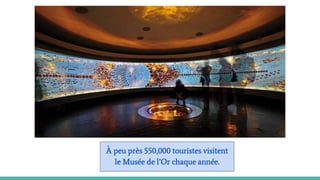 À peu près 550,000 touristes visitent
le Musée de l’Or chaque année.
 