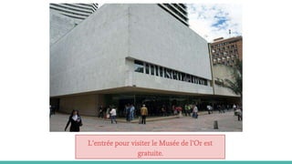 L’entrée pour visiter le Musée de l’Or est
gratuite.
 