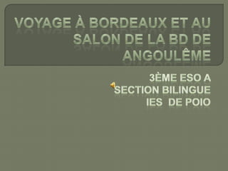 Voyage à Bordeaux et au  salon de la BD de Angoulême 3ème ESO A  Section bilingue  IES  de POIO 