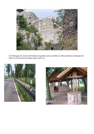 En Allemagne les routes sont bordées de grandes pistes cyclables et allées piétonnes aménagées de
bancs et de mini aires de pique nique pour eux

 