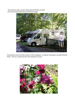 Nous dormons dans un petit village près de Challon sur Saon
nous arrivons pour midi chez nos amis des Vosges

Nous passons une très bonne journée en leur compagnie , un mâcon vient égayer un jardin joliment
fleuri . Nous les remercions pour leur chaleureux accueil

 