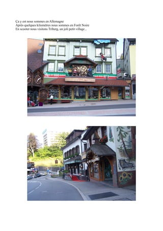 Ça y est nous sommes en Allemagne
Après quelques kilomètres nous sommes en Forêt Noire
En scooter nous visitons Triberg, un joli petit village ,

 