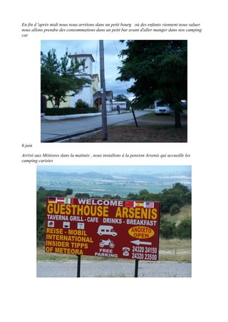 En fin d 'après midi nous nous arrêtons dans un petit bourg où des enfants viennent nous saluer
nous allons prendre des consommations dans un petit bar avant d'aller manger dans nos camping
car

6 juin
Arrivé aux Météores dans la matinée , nous installons à la pension Arsenis qui accueille les
camping caristes

 