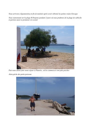 Nous arrivons à Igoumenitsa en fin de matinée après avoir sillonné les petites routes Grecque
Nous stationnant sur la plage B Drepeno pendant 2 jours où nous profitons de la plage de sable fin
et partons aussi se promener en scooter

Puis nous allons finir notre séjour à Plataria , où les commerces sont plus proches
Alain pêche des petits poissons

 