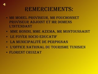 Remerciements: Mr Morel Proviseur, Mr Fouchonnet Proviseur Adjoint et Mr Domens l’Intendant Mme Bonini, Mme Azema, Mr Montoussaint Le Foyer Socio Educatif La Municipalité de Perpignan L’Office National du Tourisme Tunisien Florent Cruizat 