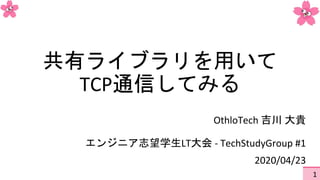 共有ライブラリを用いて
TCP通信してみる
エンジニア志望学生LT大会 - TechStudyGroup #1
2020/04/23
1
OthloTech 吉川 大貴
 