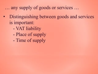 … any supply of goods or services …
• Distinguishing between goods and services
is important:
- VAT liability
- Place of supply
- Time of supply
 