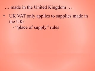 … made in the United Kingdom …
• UK VAT only applies to supplies made in
the UK:
- “place of supply” rules
 