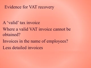 Evidence for VAT recovery
A ‘valid’ tax invoice
Where a valid VAT invoice cannot be
obtained?
Invoices in the name of employees?
Less detailed invoices
 