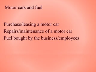 Motor cars and fuel
Purchase/leasing a motor car
Repairs/maintenance of a motor car
Fuel bought by the business/employees
 