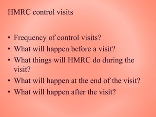 HMRC control visits
• Frequency of control visits?
• What will happen before a visit?
• What things will HMRC do during the
visit?
• What will happen at the end of the visit?
• What will happen after the visit?
 