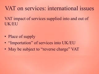 VAT on services: international issues
VAT impact of services supplied into and out of
UK/EU
• Place of supply
• “Importation” of services into UK/EU
• May be subject to “reverse charge” VAT
 