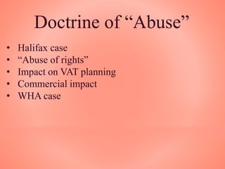 Doctrine of “Abuse”
• Halifax case
• “Abuse of rights”
• Impact on VAT planning
• Commercial impact
• WHA case
 