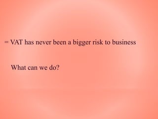 = VAT has never been a bigger risk to business
What can we do?
 