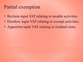 Partial exemption
• Reclaim input VAT relating to taxable activities
• Disallow input VAT relating to exempt activities
• Apportion input VAT relating to residual costs.
 