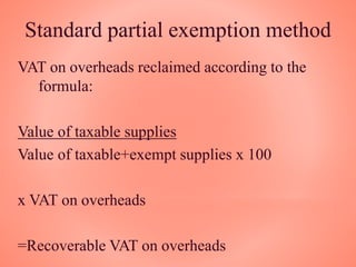Standard partial exemption method
VAT on overheads reclaimed according to the
formula:
Value of taxable supplies
Value of taxable+exempt supplies x 100
x VAT on overheads
=Recoverable VAT on overheads
 