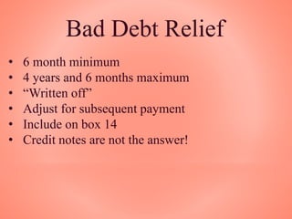 Bad Debt Relief
• 6 month minimum
• 4 years and 6 months maximum
• “Written off”
• Adjust for subsequent payment
• Include on box 14
• Credit notes are not the answer!
 