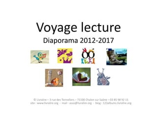 Voyage lecture
Diaporama 2012-2017
© Livralire – 3 rue des Tonneliers – 71100 Chalon sur Saône – 03 85 98 92 15
site : www.livralire.org - mail : asso@livralire.org - blog : 123albums.livralire.org
 