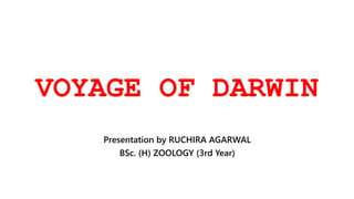 VOYAGE OF DARWIN
Presentation by RUCHIRA AGARWAL
BSc. (H) ZOOLOGY (3rd Year)
 
