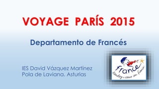 VOYAGE PARÍS 2015
Departamento de Francés
IES David Vázquez Martínez
Pola de Laviana. Asturias
 