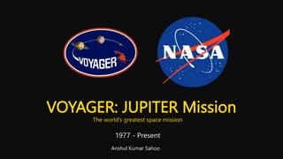 VOYAGER: JUPITER Mission
1977 - Present
Anshul Kumar Sahoo
The world’s greatest space mission
 