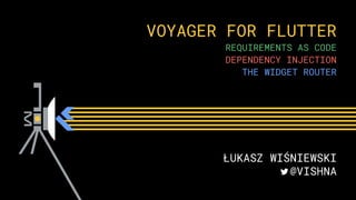 VOYAGER FOR FLUTTER
REQUIREMENTS AS CODE
DEPENDENCY INJECTION
THE WIDGET ROUTER
ŁUKASZ WIŚNIEWSKI
@VISHNA
 