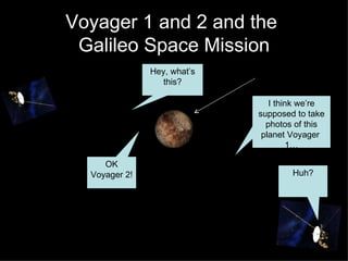 Voyager 1 and 2 and the  Galileo Space Mission Hey, what’s this? I think we’re supposed to take photos of this planet Voyager  1… OK Voyager 2! Huh? 
