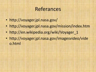 Referances
•   http://voyager.jpl.nasa.gov/
•   http://voyager.jpl.nasa.gov/mission/index.htm
•   http://en.wikipedia.org/wiki/Voyager_1
•   http://voyager.jpl.nasa.gov/imagesvideo/vide
    o.html
 