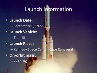 Launch Information
• Launch Date:
  – September 5, 1977
• Launch Vehicle:
  – Titan III
• Launch Place:
  – Kennedy Space Center, Cape Canaveral
• On-orbit mass:
  – 721.9 Kg
 
