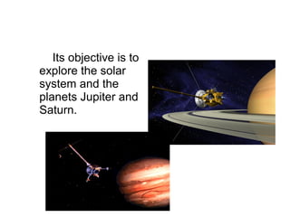 Its objective is to
explore the solar
system and the
planets Jupiter and
Saturn.
 