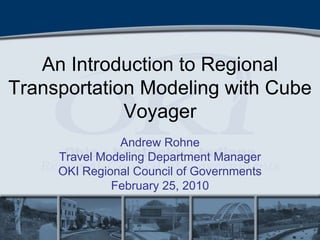 An Introduction to Regional Transportation Modeling with Cube Voyager Andrew Rohne Travel Modeling Department Manager OKI Regional Council of Governments February 25, 2010 