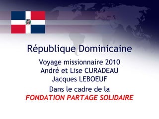 République Dominicaine Voyage missionnaire 2010André et Lise CURADEAUJacques LEBOEUF Dans le cadre de la FONDATION PARTAGE SOLIDAIRE 
