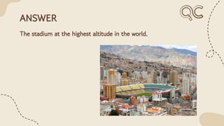 ANSWER
The stadium at the highest altitude in the world.
 