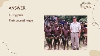ANSWER
X - Pygmies
Their unusual height
 