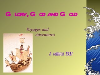 G lory, G od and G old
      Voyages and
          Adventures



                A merica 1500
 