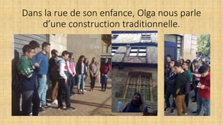 Dans la rue de son enfance, Olga nous parle
d’une construction traditionnelle.
 