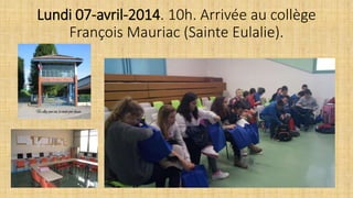 Lundi 07-avril-2014. 10h. Arrivée au collège
François Mauriac (Sainte Eulalie).
 
