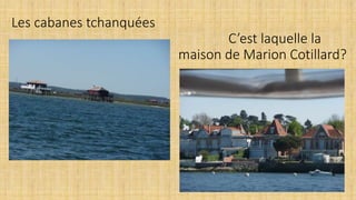 Les cabanes tchanquées
C’est laquelle la
maison de Marion Cotillard?
 