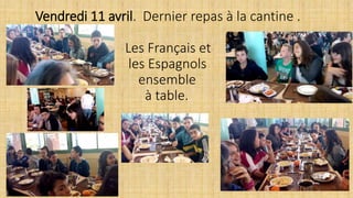 Vendredi 11 avril. Dernier repas à la cantine .
Les Français et
les Espagnols
ensemble
à table.
 