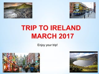 Enjoy your trip!
TRIP TO IRELAND
MARCH 2017
 