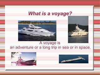 What is a voyage?
A voyage is
an adventure or a long trip in sea or in space.
 