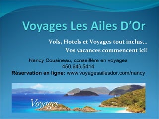 Vols, Hotels et Voyages tout inclus... Vos vacances commencent ici! Nancy Cousineau, conseillère en voyages 450.646.5414 Réservation en ligne:  www.voyagesailesdor.com/nancy 