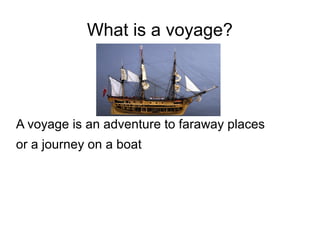 What is a voyage?
A voyage is an adventure to faraway places
or a journey on a boat
 