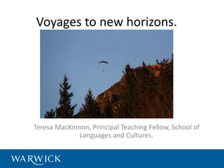 Voyages to new horizons. 
Teresa MacKinnon, Principal Teaching Fellow, School of 
Languages and Cultures. 
 