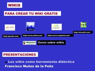 WIKIS PRESENTACIONES Los wikis como herramienta didáctica   Francisco Muñoz de la Peña Curso sobre wikis http://pbwiki.com/ http://www.wikia.com/ http://www.wetpaint.com/ http://nirewiki.com/ PARA CREAR TU WIKI GRATIS 