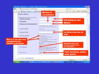 Introduzco los datos La dirección de mi wiki Marco si mi wiki será completamente abierto o protegido Manifiesto que será exclusivamente para uso educativo Para terminar, pulso este botón Mínimo 6 caracteres 
