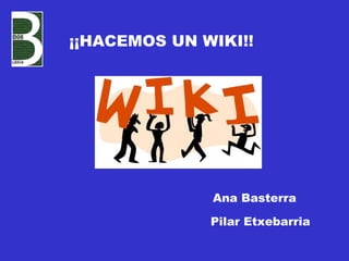 ¡¡HACEMOS UN WIKI!! Ana Basterra Pilar Etxebarria 